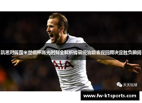 凯恩对阵国米世俱杯高光时刻全解析锋霸统治级表现回顾决定胜负瞬间 凯恩对阵国米世俱杯高光时刻全解析锋霸统治级表现回顾决定胜负瞬间