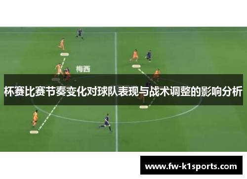 杯赛比赛节奏变化对球队表现与战术调整的影响分析 杯赛比赛节奏变化对球队表现与战术调整的影响分析