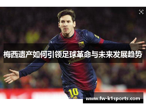 梅西遗产如何引领足球革命与未来发展趋势 梅西遗产如何引领足球革命与未来发展趋势