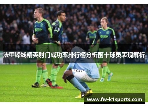 法甲锋线精英射门成功率排行榜分析前十球员表现解析 法甲锋线精英射门成功率排行榜分析前十球员表现解析