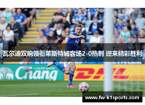 瓦尔迪双响领衔莱斯特城客场2-0热刺 迎来精彩胜利 瓦尔迪双响领衔莱斯特城客场2-0热刺 迎来精彩胜利