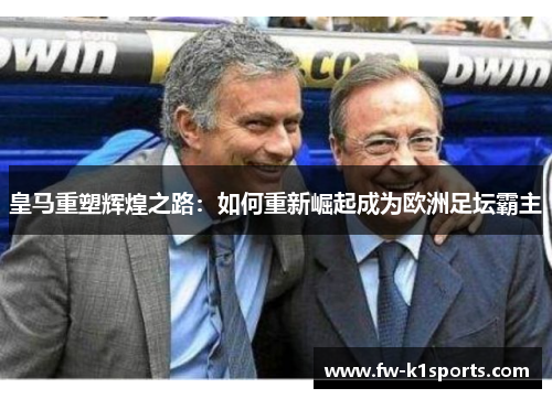皇马重塑辉煌之路:如何重新崛起成为欧洲足坛霸主 皇马重塑辉煌之路:如何重新崛起成为欧洲足坛霸主