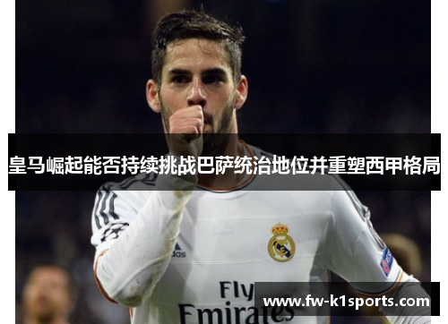 皇马崛起能否持续挑战巴萨统治地位并重塑西甲格局