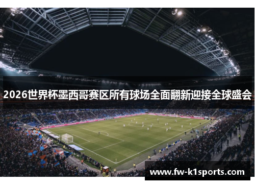 2026世界杯墨西哥赛区所有球场全面翻新迎接全球盛会 2026世界杯墨西哥赛区所有球场全面翻新迎接全球盛会