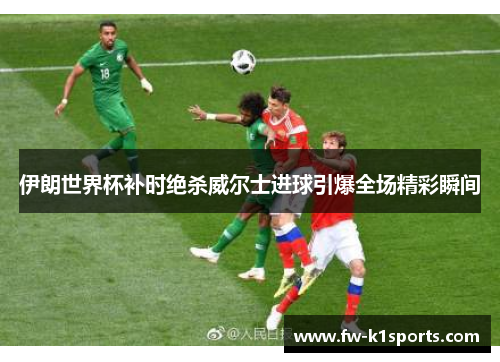 伊朗世界杯补时绝杀威尔士进球引爆全场精彩瞬间