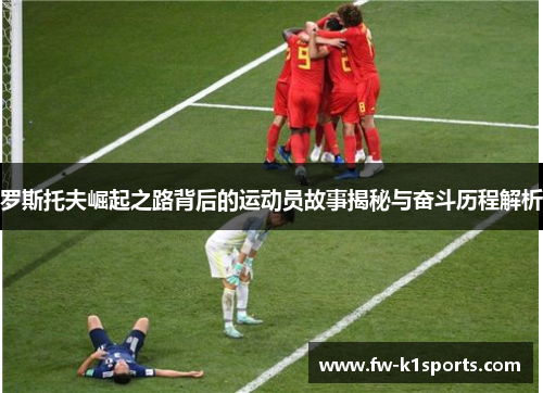 罗斯托夫崛起之路背后的运动员故事揭秘与奋斗历程解析