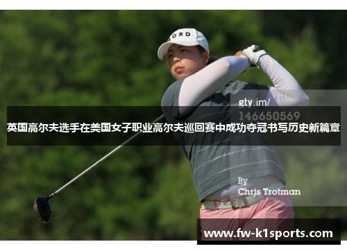 英国高尔夫选手在美国女子职业高尔夫巡回赛中成功夺冠书写历史新篇章