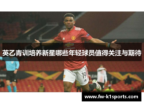 英乙青训培养新星哪些年轻球员值得关注与期待