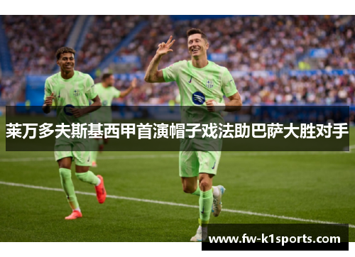 莱万多夫斯基西甲首演帽子戏法助巴萨大胜对手