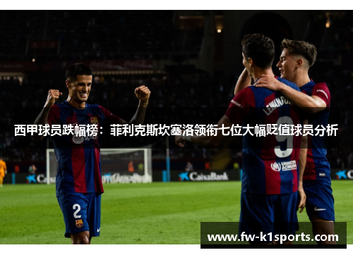 西甲球员跌幅榜：菲利克斯坎塞洛领衔七位大幅贬值球员分析